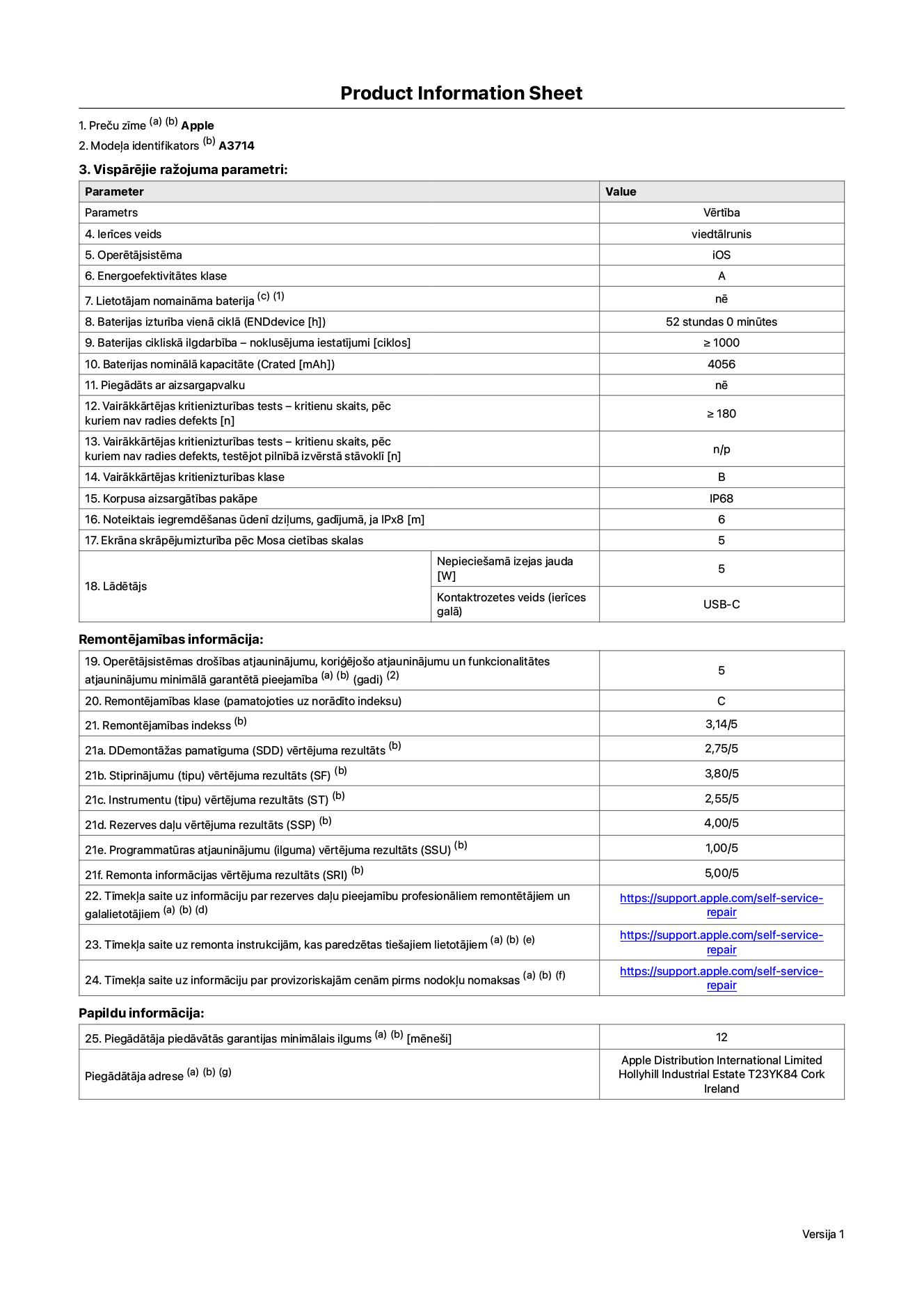 Produkta informācijas lapa – iPhone 18 Pro, modelis A3714. Piegādātājs: Apple Distribution International Limited, Hollyhill Industrial Estate. Korka, Īrija, T23 YK84. Ierīces veids: viedtālrunis. Operētājsistēma: iOS. Energoefektivitātes klase: A. Lietotāja paša spēkiem nomaināms akumulators: nē. Akumulatora izturība vienā ciklā: 52 stundas. Akumulatora cikliskā izturība – noklusējuma iestatījumi: lielāka par vai vienāda ar 1000. Akumulatora nominālā kapacitāte: 4056 miliampērstundas. Piegādāts ar aizsargapvalku: nē. Vairākkārtējas kritienizturības tests – kritienu skaits, pēc kuriem nav radies defekts: lielāks vai vienāds ar 180. Vairākkārtējas kritienizturības tests – kritienu skaits, pēc kuriem nav radies defekts, testējot pilnībā izvērstā stāvoklī: nav piemērojams. Vairākkārtējas kritienizturības klase: B. Korpusa aizsargātības pakāpe: IP68. Noteiktais iegremdēšanas ūdenī dziļums, gadījumā, ja IPx8: 6 metri. Ekrāna skrāpējumizturība pēc Mosa cietības skalas: 5. Lādētājam nepieciešamā izejas jauda: 5 vati. Lādētāja kontaktrozetes veids (ierīces galā): USB-C. Operētājsistēmas drošības atjauninājumu, koriģējošo atjauninājumu un funkcionalitātes atjauninājumu minimālā garantētā pieejamība: 5 gadi. Remontējamības klase: C. Remontējamības indekss: 3,14/5. Demontāžas pamatīguma (SDD) vērtējuma rezultāts: 2,75/5. Stiprinājumu vērtējums: 3,80/5. Instrumentu vērtējums: 2,55/5. Rezerves daļu vērtējums: 4,00/5. Programmatūras atjauninājumu vērtējums: 1,00/5. Remonta informācijas vērtējums: 5,00/5. Tīmekļa saite uz informāciju par rezerves daļu pieejamību profesionāliem remontētājiem un galalietotājiem: https://support.apple.com/self-service-repair. Tīmekļa saite uz remonta instrukcijām, kas paredzētas galalietotājiem: https://support.apple.com/self-service-repair. Tīmekļa saite uz informāciju par provizoriskajām cenām pirms nodokļu nomaksas: https://support.apple.com/self-service-repair. Piedāvātās garantijas standarta ilgums: 12 mēneši.